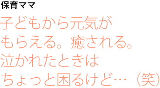 保育ママ 子どもから元気がもらえる。癒される。
泣かれたときはちょっと困るけど…(笑)