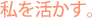 私を活かす。