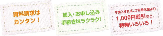資料請求はカンタン! 加入・お申し込み手続きはラクラク! 今加入すれば、ご利用代金より1,500円割引の特典も!