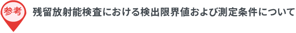 参考：残留放射能検査における検出限界値および測定条件について