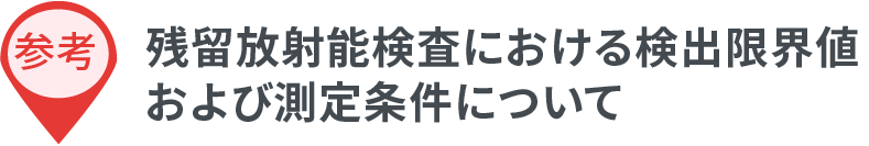 参考：残留放射能検査における検出限界値および測定条件について