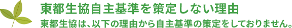 東都生協自主基準を策定しない理由
東都生協は、以下の理由から自主基準の策定をしておりません