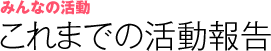 みんなの活動：これまでの活動報告