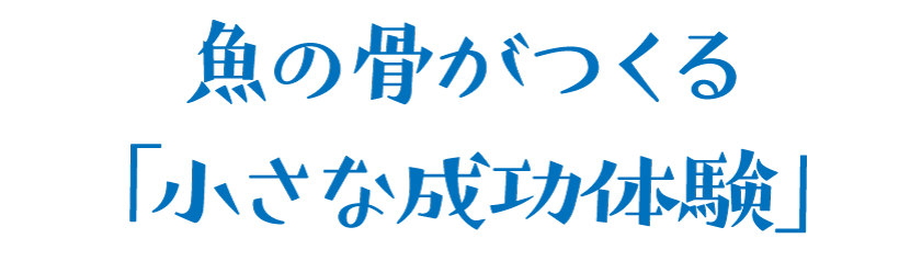 魚の骨がつくる「小さな成功体験」