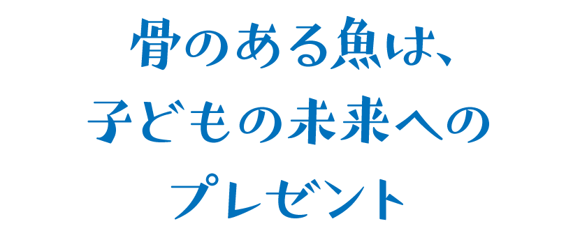 骨のある魚は、子どもの未来へのプレゼント
