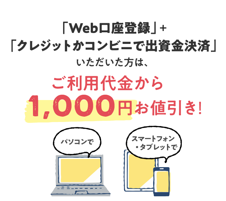 WEB加入だけの特典!:Web口座登録と、クレジットかコンビニで出資金決済いただいた方に、ご利用代金1,000円値引き実施中!