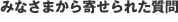皆様から寄せられた質問