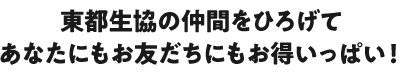 東都生協の仲間をひろげて、あなたにもお友だちにもお得いっぱい！