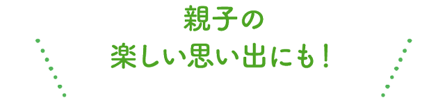 親子の楽しい思い出にも！