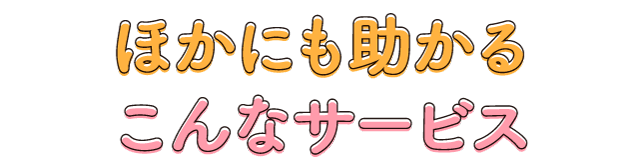 ほかにも助かるこんなサービス