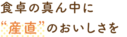 食卓の真ん中に“産直”のおいしさを