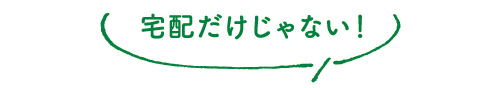 宅配だけじゃない！