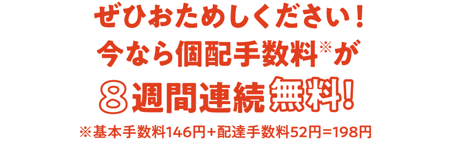 ぜひおためしください！今なら個配手数料※が8週間連続無料！ ※基本手数料146円＋配達手数料52円=198円
