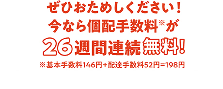 ぜひおためしください！今なら個配手数料※が26週間連続無料！ ※基本手数料146円+配達手数料52円=198円
