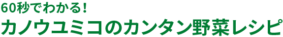 60秒でわかる！カノウユミコのカンタン野菜レシピ