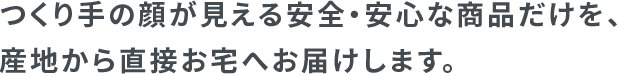 つくり手の顔が見える安全・安心な商品だけを、産地から直接お宅へお届けします。