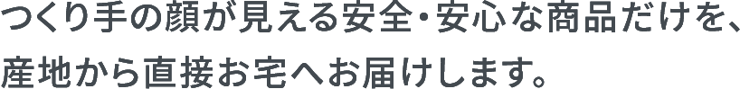 つくり手の顔が見える安全・安心な商品だけを、産地から直接お宅へお届けします。