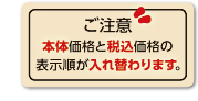 ご注意!
本体価格と税込価格の表示順が入れ替わります。