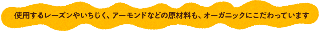 使用するレーズンやいちじく、アーモンドなどの原材料も、オーガニックにこだわっています