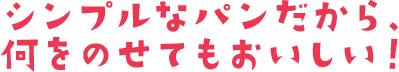 シンプルなパンだから、何をのせてもおいしい！