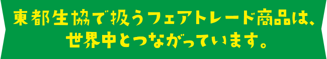 東都生協で扱うフェアトレード商品は、世界中とつながっています。