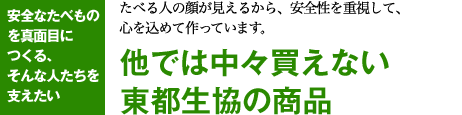 安全なたべものを真面目につくる、そんな人たちを支えたい たべる人の顔が見えるから、安全性を重視して、心を込めてつくっています。他では中々買えない東都生協の商品