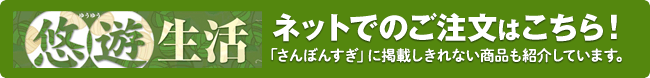 健やかなくらしをサポート。「悠遊生活」ネットでのご注文はこちら～さんぼんすぎに掲載しきれない商品も紹介しています。