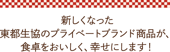 新しくなった東都生協のプライベートブランド商品が、食卓をおいしく、幸せにします！