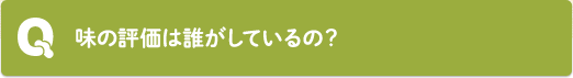 Q：味の評価は誰がしているの？