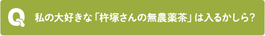 Q：私の大好きな「杵塚さんの無農薬茶」は入るかしら？