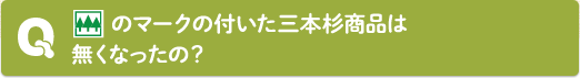 Q：「さんぼんすぎ」のマークの付いた三本杉商品は無くなったの？