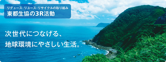 リデュース・リユース・リサイクルの取り組み 東都生協の3R活動 次世代につなげる。 地球にも環境にも やさしい生活。