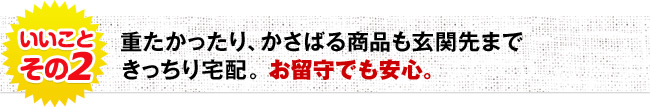 重たかったり、かさばる商品も玄関先まできっちり宅配。お留守でも安心。