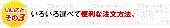 いろいろ選べて便利な注文方法。