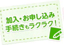 加入・お申し込み手続きはラクラク!