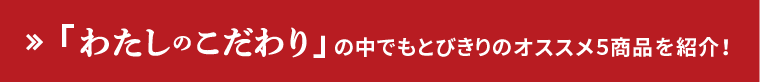 「わたしのこだわり」の中でもとびきりのおススメ5商品を紹介