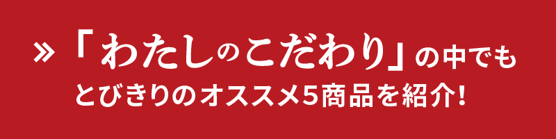 「わたしのこだわり」の中でもとびきりのおススメ5商品を紹介