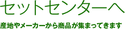 セットセンターへ 産地やメーカーから商品が集まってきます