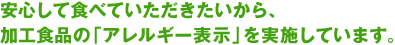 安心して食べていただきたいから、 加工食品の「アレルギー表示」を実施しています