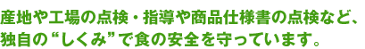 産地や工場の点検・指導や商品仕様書の点検など、独自の“しくみ”で食の安全を守っています。