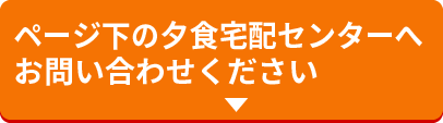 ページ下の夕食宅配センターへお問い合わせください