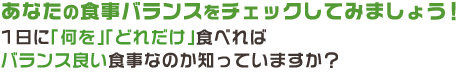 あなたの食事バランスをチェックしてみましょう！1日に「何を」「どれだけ」食べればバランス良い食事なのか知っていますか？