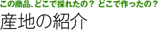 この商品､どこで採れたの？ どこで作ったの？ 産地紹介