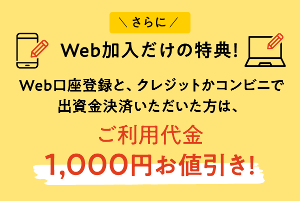 WEB加入だけの特典!:Web口座登録と、クレジットかコンビニで出資金決済いただいた方に、ご利用代金1,000円値引き実施中!