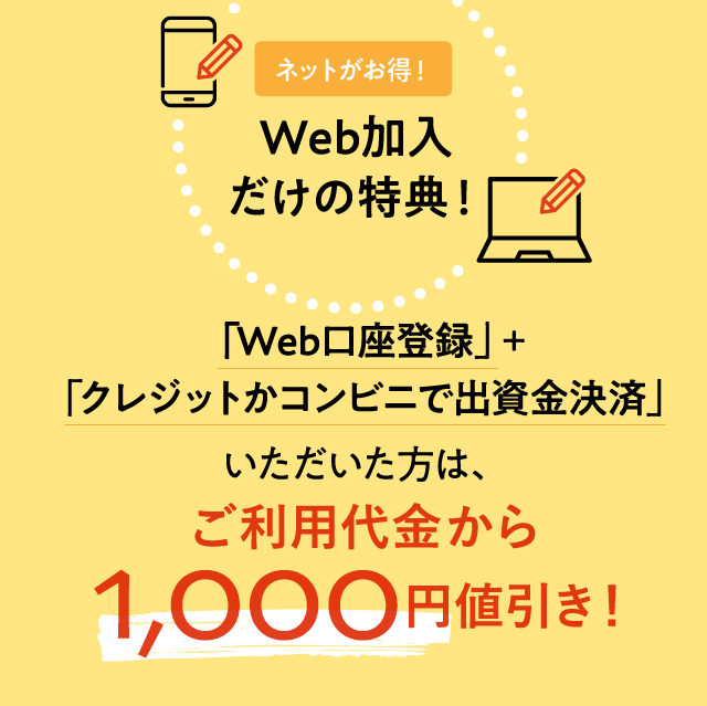 WEB加入だけの特典!:Web口座登録と、クレジットかコンビニで出資金決済いただいた方に、ご利用代金1,000円値引き実施中!