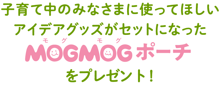 子育て中のみなさまに使ってほしいアイデアグッズがセットになった「MOGMOG ポーチ」をプレゼント!