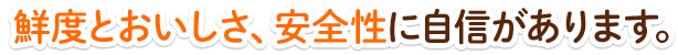 鮮度とおいしさ、安全性に自信があります。