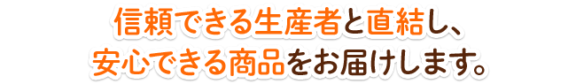 信頼できる生産者と直結し、安心できる商品をお届けします。