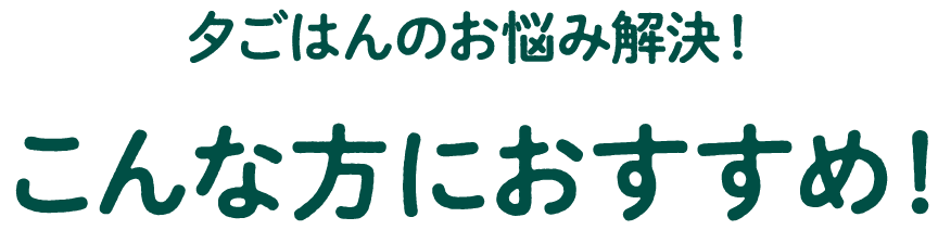 夕ごはんのお悩み解決！ こんな方におすすめ！