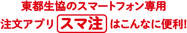 東都生協のスマートフォン専用 注文アプリ「スマ注」はこんなに便利!